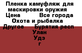 Пленка камуфляж для маскировки оружия › Цена ­ 750 - Все города Охота и рыбалка » Другое   . Бурятия респ.,Улан-Удэ г.